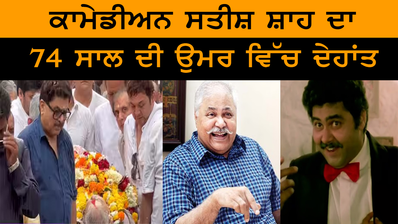 ਕਾਮੇਡੀਅਨ ਸਤੀਸ਼ ਸ਼ਾਹ ਦਾ 74 ਸਾਲ ਦੀ ਉਮਰ ਵਿੱਚ ਦੇਹਾਂਤ
