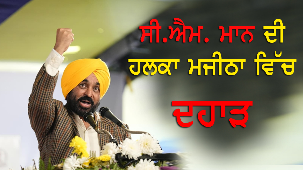 ਸੀ.ਐਮ. ਮਾਨ ਦੀ ਹਲਕਾ ਮਜੀਠਾ ਵਿੱਚ ਦਹਾੜ