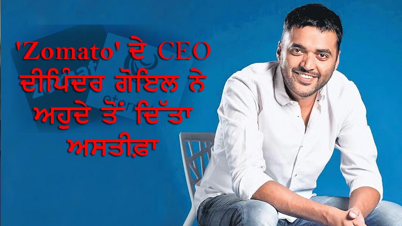 'Zomato' ਦੇ CEO ਦੀਪਿੰਦਰ ਗੋਇਲ ਨੇ ਅਹੁਦੇ ਤੋਂ ਦਿੱਤਾ ਅਸਤੀਫ਼ਾ