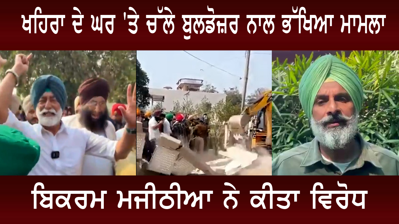 ਖਹਿਰਾ ਦੇ ਘਰ 'ਤੇ ਚੱਲੇ ਬੁਲਡੋਜ਼ਰ ਨਾਲ ਭੱਖਿਆ ਮਾਮਲਾ, ਬਿਕਰਮ ਮਜੀਠੀਆ ਨੇ ਕੀਤਾ ਵਿਰੋਧ