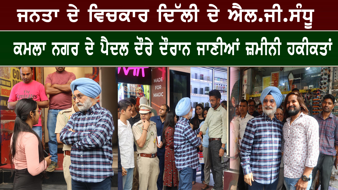 ਜਨਤਾ ਦੇ ਵਿਚਕਾਰ ਦਿੱਲੀ ਦੇ ਐਲ.ਜੀ.ਸੰਧੂ, ਕਮਲਾ ਨਗਰ ਦੇ ਪੈਦਲ ਦੌਰੇ ਦੌਰਾਨ ਜਾਣੀਆਂ ਜ਼ਮੀਨੀ ਹਕੀਕਤਾਂ