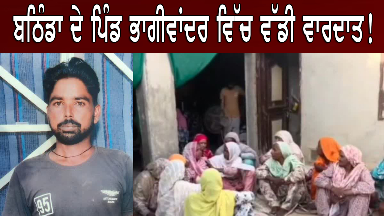 ਬਠਿੰਡਾ ਦੇ ਪਿੰਡ ਭਾਗੀਵਾਂਦਰ ਵਿੱਚ ਵੱਡੀ ਵਾਰਦਾਤ